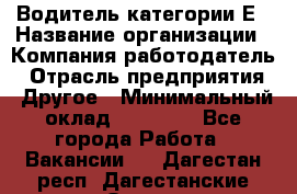 Водитель категории Е › Название организации ­ Компания-работодатель › Отрасль предприятия ­ Другое › Минимальный оклад ­ 40 000 - Все города Работа » Вакансии   . Дагестан респ.,Дагестанские Огни г.